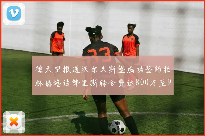 德天空报道沃尔夫斯堡成功签约柏林赫塔边锋里斯转会费达800万至900万欧元