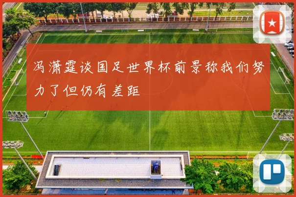 冯潇霆谈国足世界杯前景称我们努力了但仍有差距