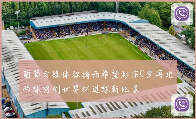 葡萄牙媒体称梅西希望渺茫C罗再进两球将创世界杯进球新纪录