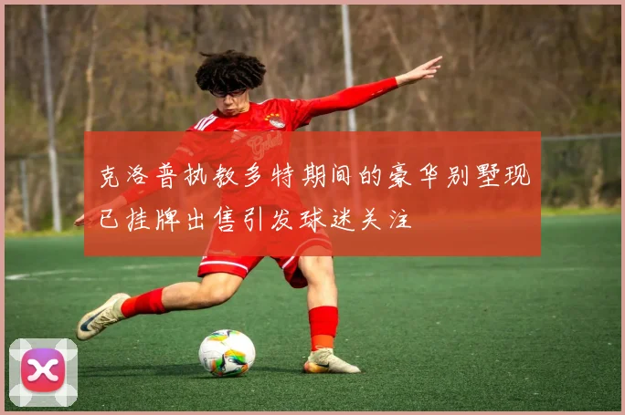 克洛普执教多特期间的豪华别墅现已挂牌出售引发球迷关注