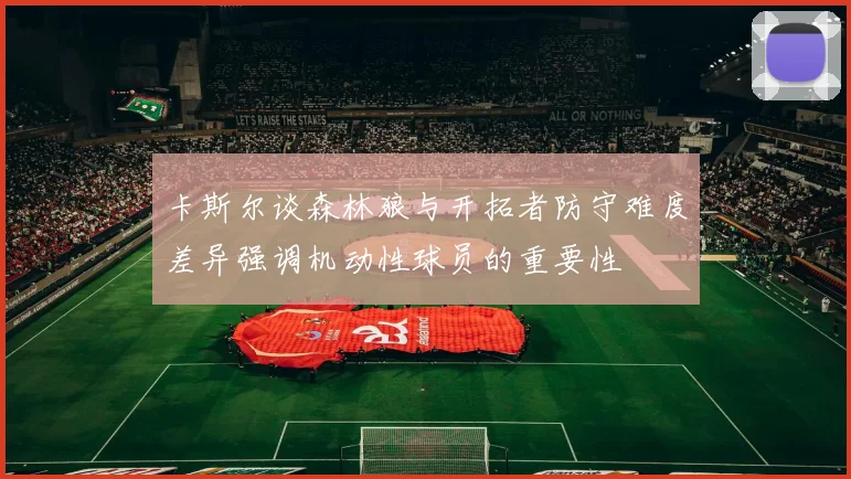 卡斯尔谈森林狼与开拓者防守难度差异强调机动性球员的重要性