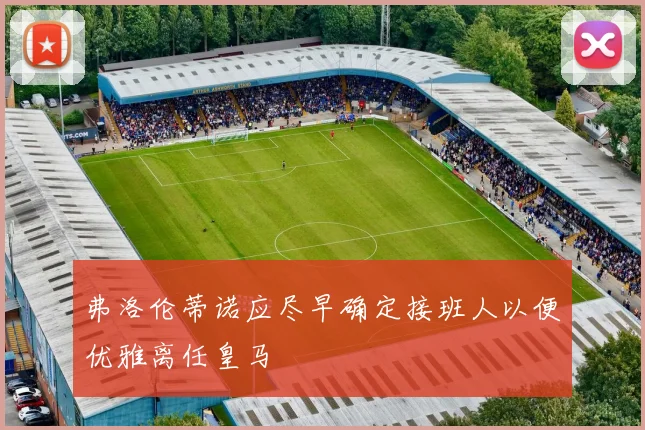 弗洛伦蒂诺应尽早确定接班人以便优雅离任皇马