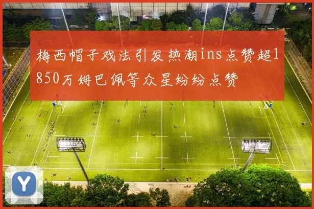 梅西帽子戏法引发热潮ins点赞超1850万姆巴佩等众星纷纷点赞