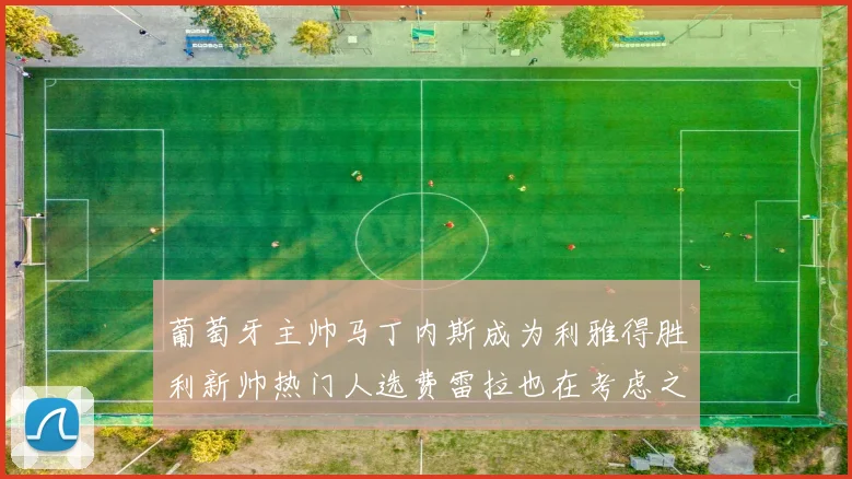 葡萄牙主帅马丁内斯成为利雅得胜利新帅热门人选费雷拉也在考虑之中