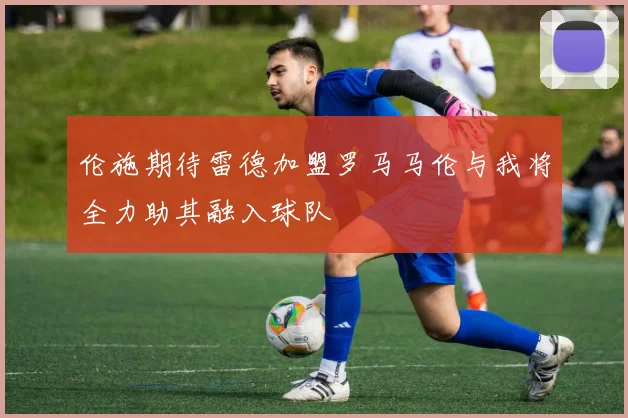 伦施期待雷德加盟罗马马伦与我将全力助其融入球队