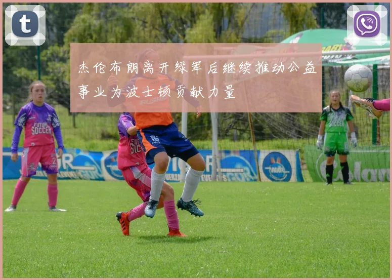 杰伦布朗离开绿军后继续推动公益事业为波士顿贡献力量