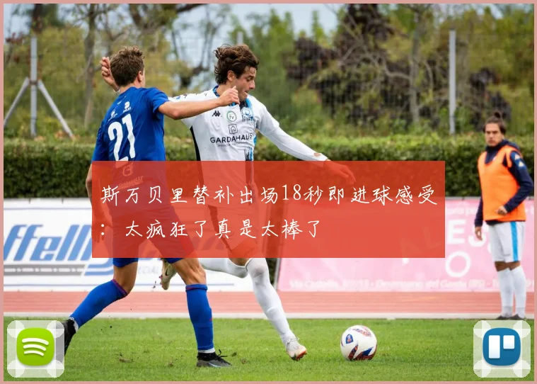 斯万贝里替补出场18秒即进球感受：太疯狂了真是太棒了