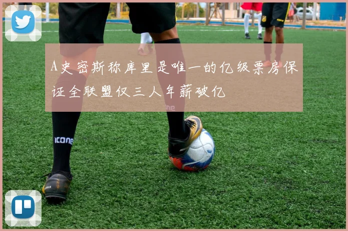 A史密斯称库里是唯一的亿级票房保证全联盟仅三人年薪破亿
