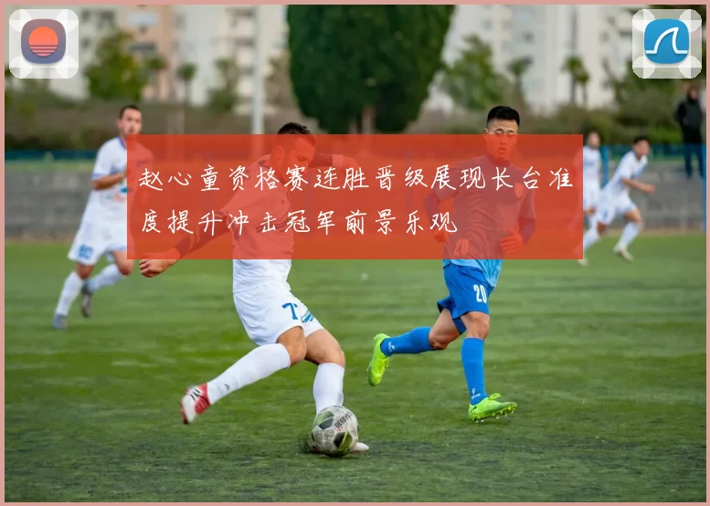 赵心童资格赛连胜晋级展现长台准度提升冲击冠军前景乐观