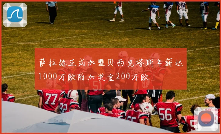 萨拉赫正式加盟贝西克塔斯年薪达1000万欧附加奖金200万欧