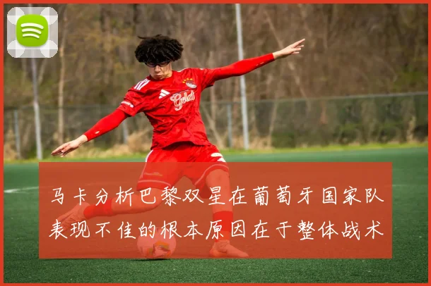马卡分析巴黎双星在葡萄牙国家队表现不佳的根本原因在于整体战术体系问题