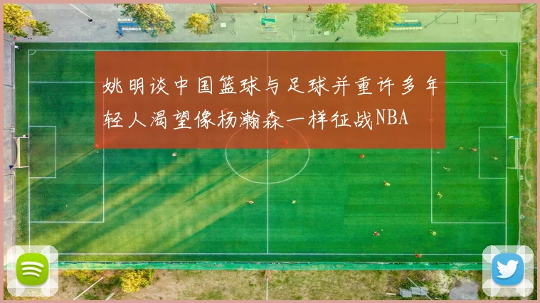 姚明谈中国篮球与足球并重许多年轻人渴望像杨瀚森一样征战NBA