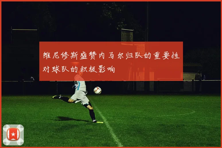 维尼修斯盛赞内马尔归队的重要性对球队的积极影响