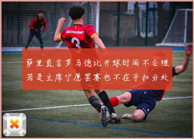 萨里直言罗马德比开球时间不合理若是主席宁愿罢赛也不在乎扣分处罚