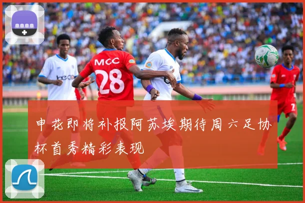 申花即将补报阿苏埃期待周六足协杯首秀精彩表现