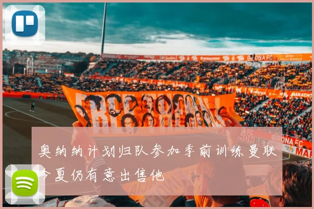 奥纳纳计划归队参加季前训练曼联今夏仍有意出售他