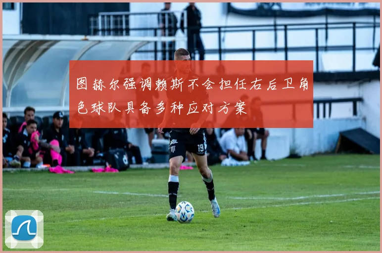 图赫尔强调赖斯不会担任右后卫角色球队具备多种应对方案