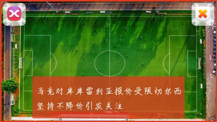 马竞对库库雷利亚报价受限切尔西坚持不降价引发关注