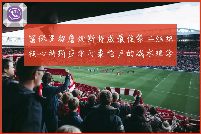 富保罗称詹姆斯将成最佳第二组织核心纳斯应学习泰伦卢的战术理念