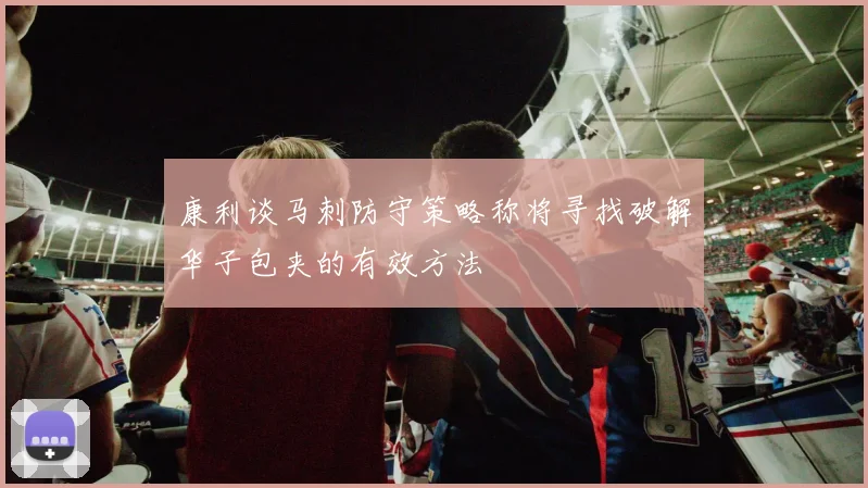 康利谈马刺防守策略称将寻找破解华子包夹的有效方法