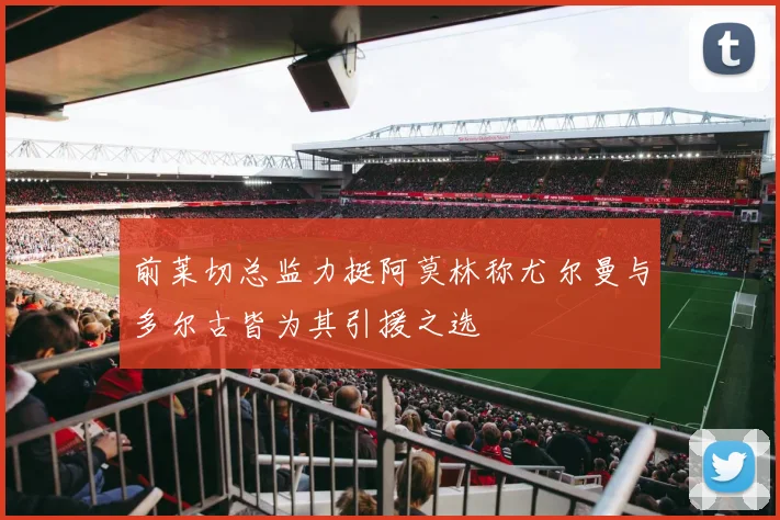 前莱切总监力挺阿莫林称尤尔曼与多尔古皆为其引援之选