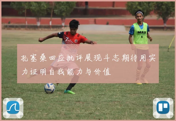 孔塞桑回应批评展现斗志期待用实力证明自我能力与价值