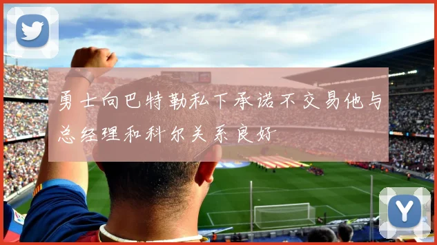 勇士向巴特勒私下承诺不交易他与总经理和科尔关系良好