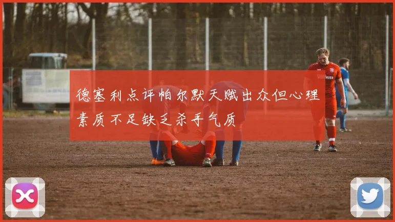 德塞利点评帕尔默天赋出众但心理素质不足缺乏杀手气质