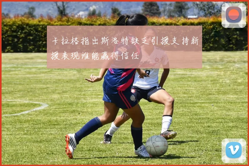 卡拉格指出斯洛特缺乏引援支持新援表现谁能赢得信任