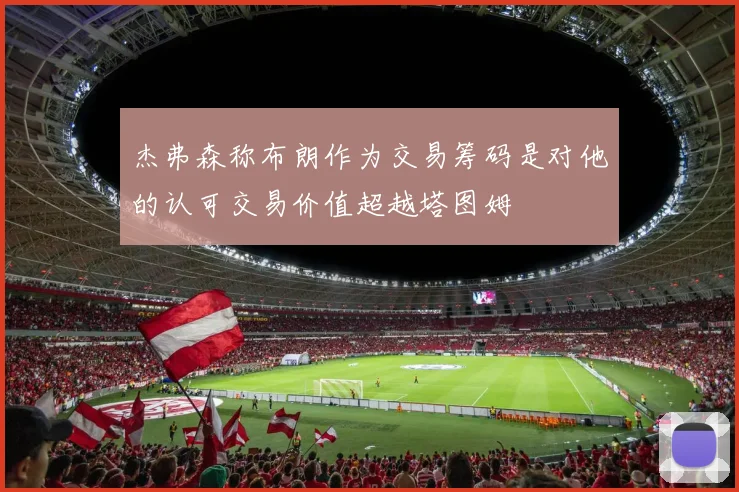 杰弗森称布朗作为交易筹码是对他的认可交易价值超越塔图姆