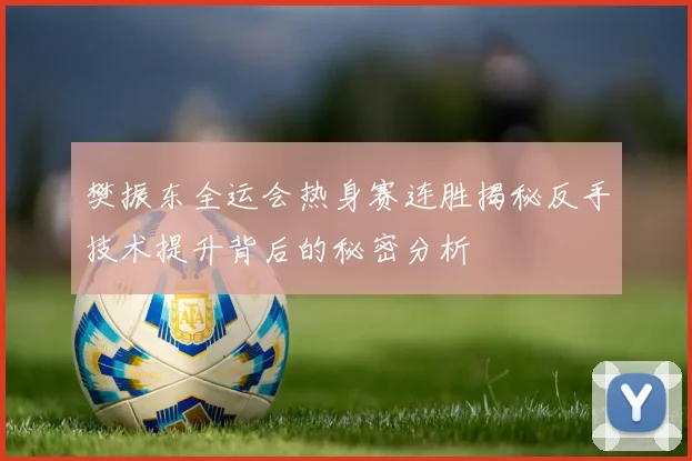 樊振东全运会热身赛连胜揭秘反手技术提升背后的秘密分析